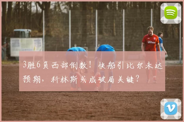 3胜6负西部倒数！快船引比尔未达预期，科林斯或成破局关键？