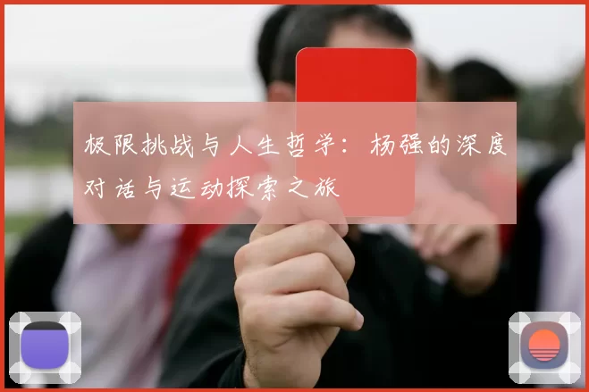 极限挑战与人生哲学：杨强的深度对话与运动探索之旅