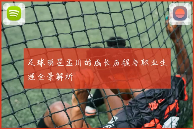 足球明星孟川的成长历程与职业生涯全景解析