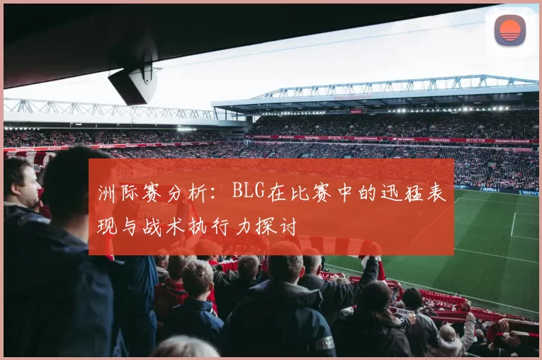 洲际赛分析：BLG在比赛中的迅猛表现与战术执行力探讨