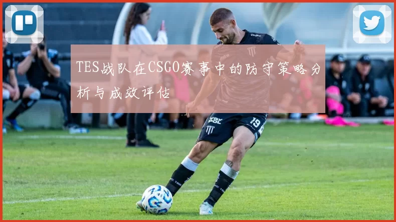 TES战队在CSGO赛事中的防守策略分析与成效评估