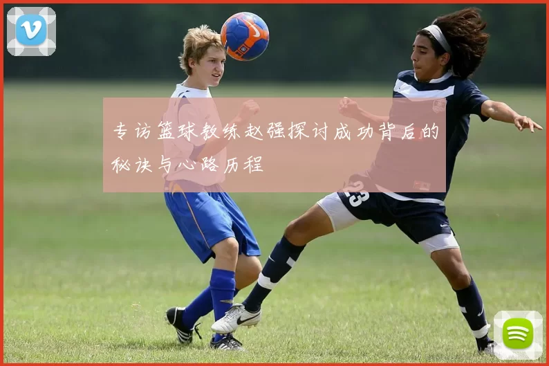 专访篮球教练赵强探讨成功背后的秘诀与心路历程
