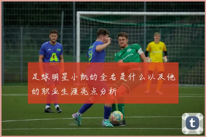 足球明星小凯的全名是什么以及他的职业生涯亮点分析