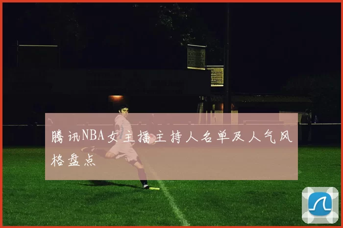 腾讯NBA女主播主持人名单及人气风格盘点