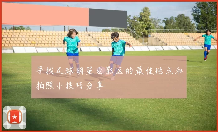 寻找足球明星合影区的最佳地点和拍照小技巧分享