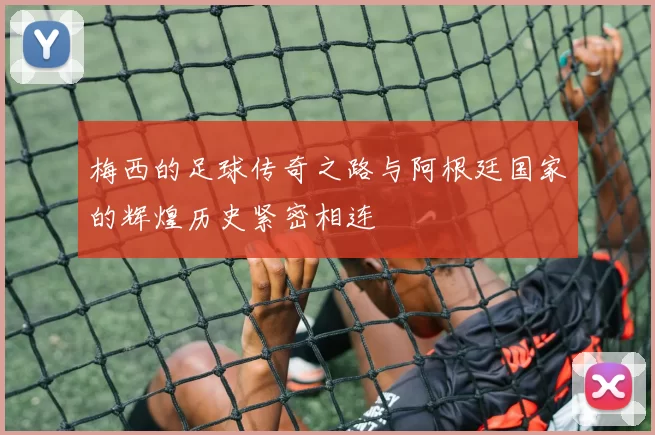 梅西的足球传奇之路与阿根廷国家的辉煌历史紧密相连