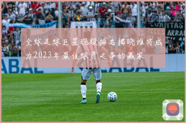 全球足球巨星现役排名揭晓谁将成为2023年最佳球员之争的赢家