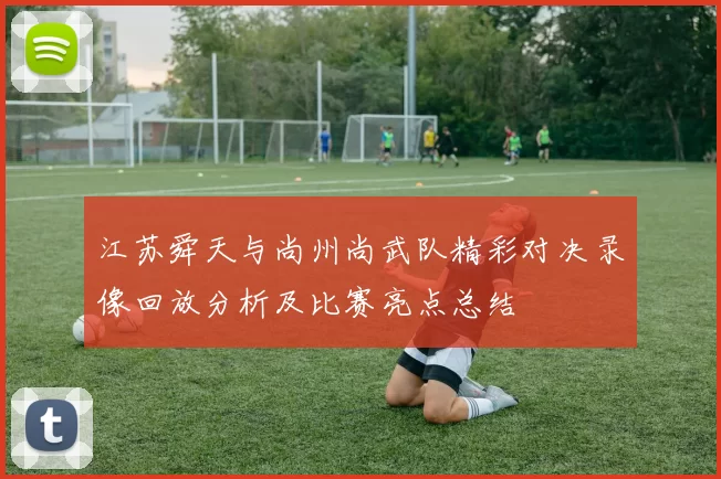 江苏舜天与尚州尚武队精彩对决录像回放分析及比赛亮点总结