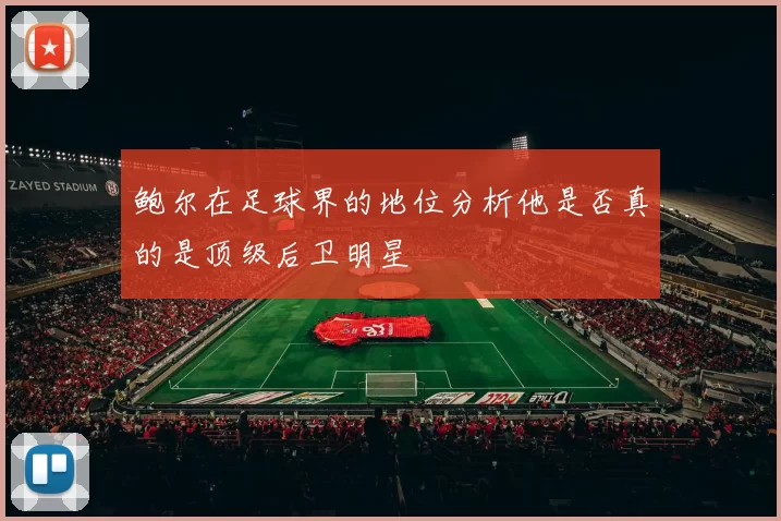 鲍尔在足球界的地位分析他是否真的是顶级后卫明星
