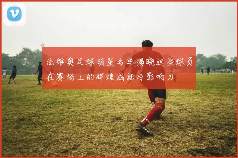 法维奥足球明星名单揭晓这些球员在赛场上的辉煌成就与影响力