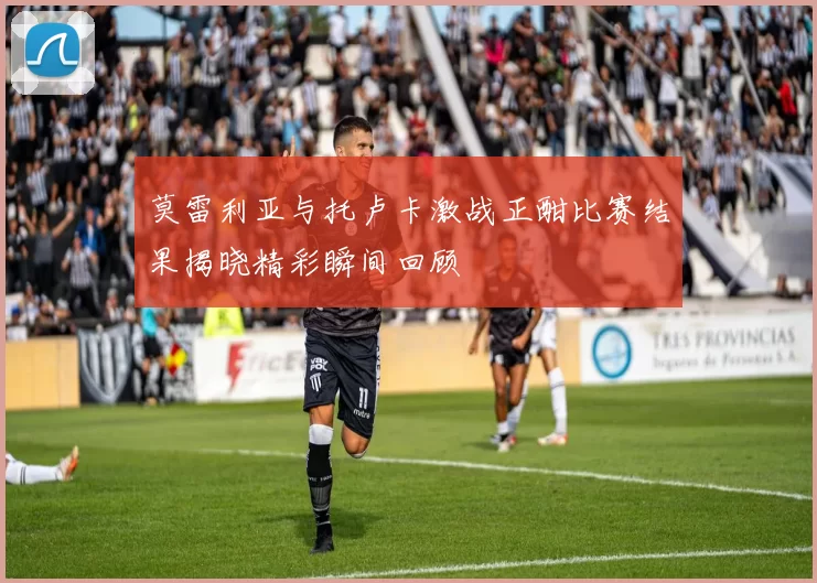 莫雷利亚与托卢卡激战正酣比赛结果揭晓精彩瞬间回顾