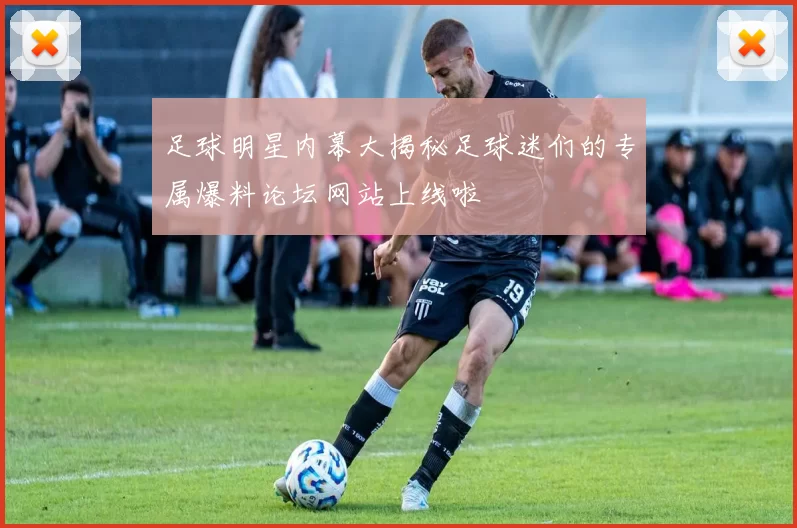 足球明星内幕大揭秘足球迷们的专属爆料论坛网站上线啦