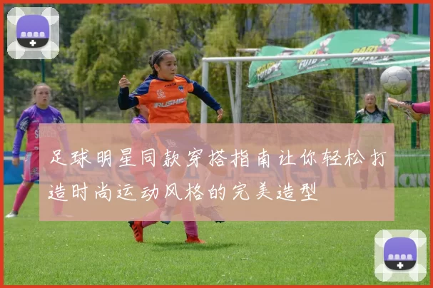 足球明星同款穿搭指南让你轻松打造时尚运动风格的完美造型