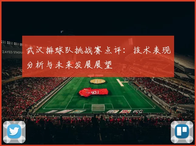 武汉排球队挑战赛点评：技术表现分析与未来发展展望
