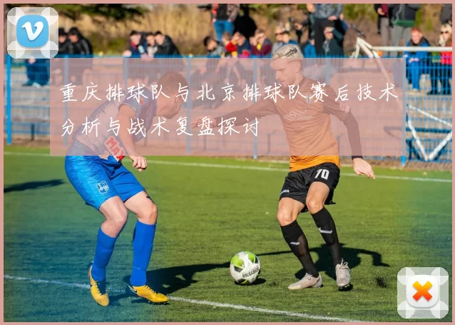 重庆排球队与北京排球队赛后技术分析与战术复盘探讨