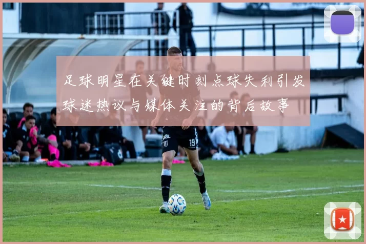 足球明星在关键时刻点球失利引发球迷热议与媒体关注的背后故事