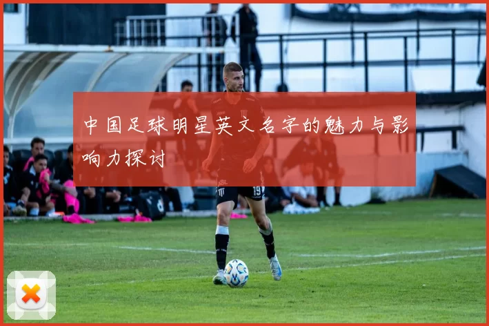 中国足球明星英文名字的魅力与影响力探讨