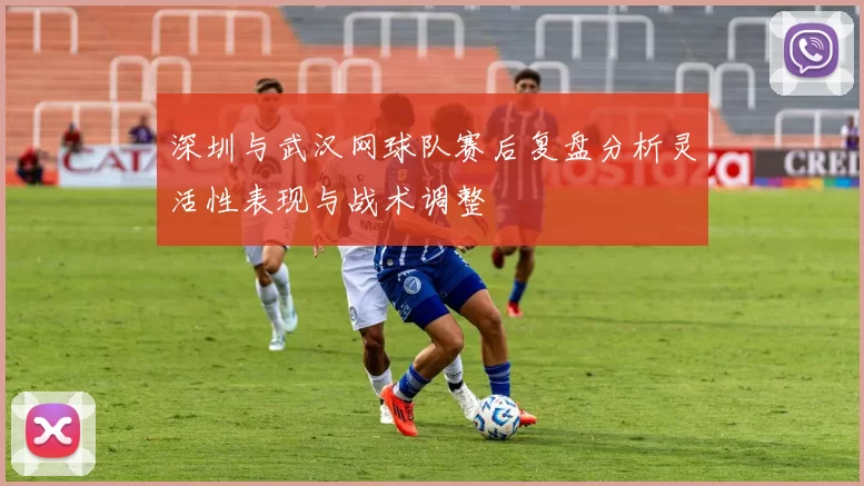 深圳与武汉网球队赛后复盘分析灵活性表现与战术调整