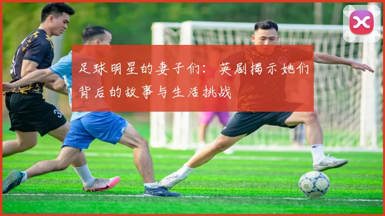 足球明星的妻子们：英剧揭示她们背后的故事与生活挑战