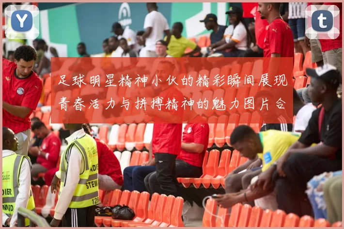 足球明星精神小伙的精彩瞬间展现青春活力与拼搏精神的魅力图片合集