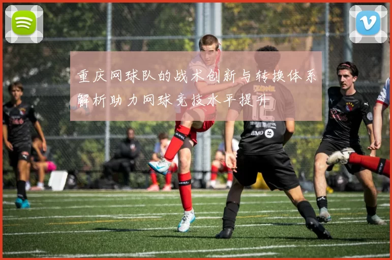重庆网球队的战术创新与转换体系解析助力网球竞技水平提升