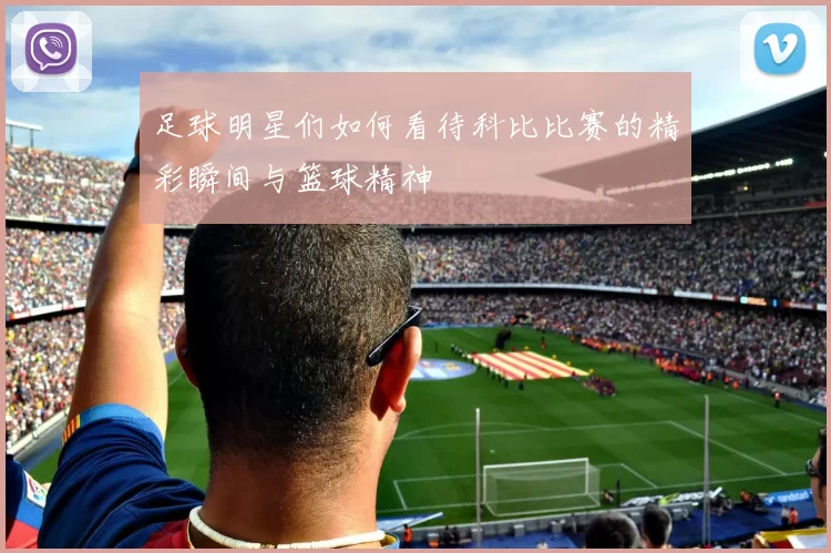 足球明星们如何看待科比比赛的精彩瞬间与篮球精神