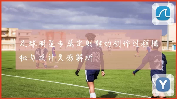 足球明星专属定制鞋的创作过程揭秘与设计灵感解析