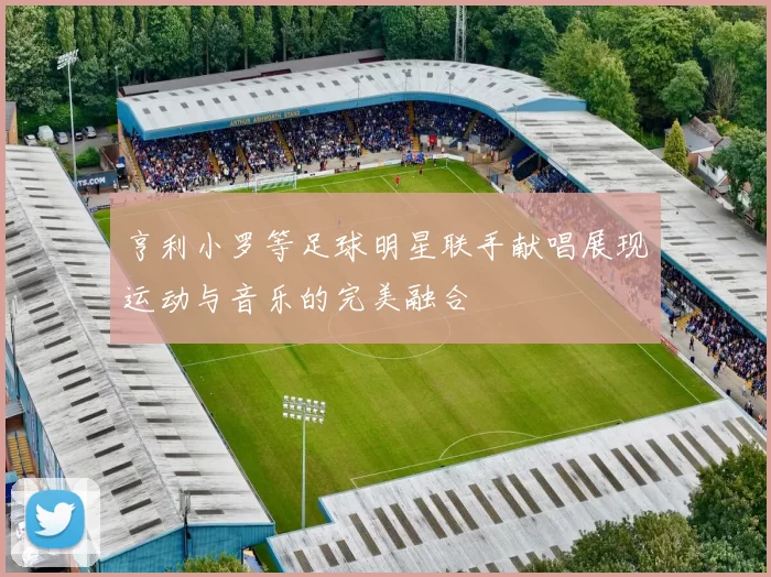亨利小罗等足球明星联手献唱展现运动与音乐的完美融合
