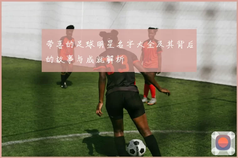 带喜的足球明星名字大全及其背后的故事与成就解析