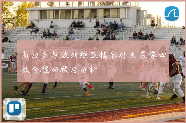 乌拉圭与玻利维亚精彩对决录像回放全程回顾与分析