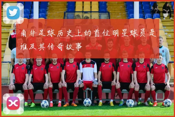 南非足球历史上的首位明星球员是谁及其传奇故事