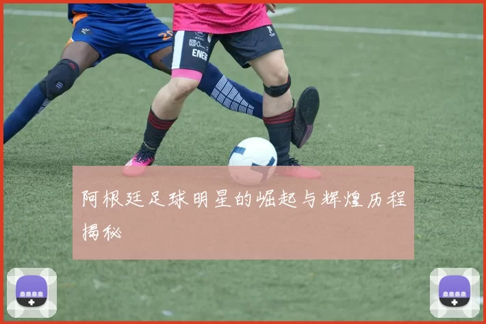 阿根廷足球明星的崛起与辉煌历程揭秘