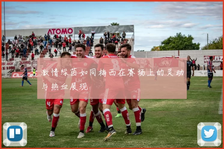 激情绿茵如同梅西在赛场上的灵动与热血展现