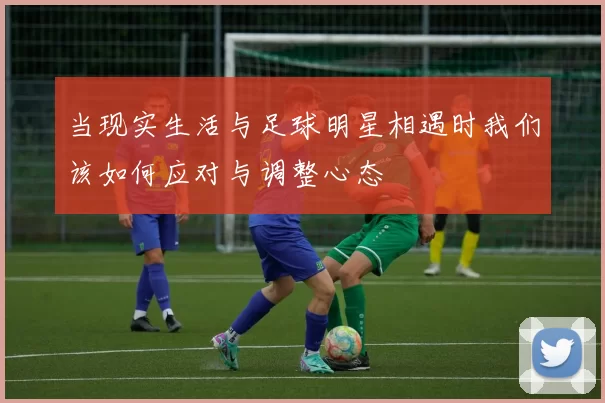 当现实生活与足球明星相遇时我们该如何应对与调整心态