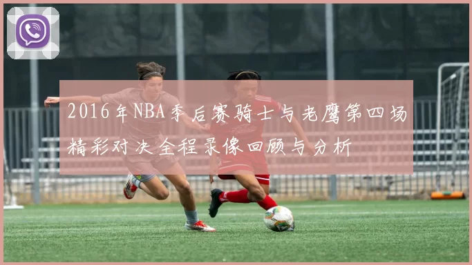 2016年NBA季后赛骑士与老鹰第四场精彩对决全程录像回顾与分析