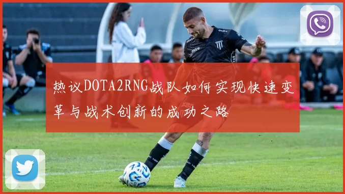 热议DOTA2RNG战队如何实现快速变革与战术创新的成功之路