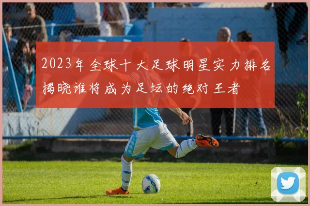 2023年全球十大足球明星实力排名揭晓谁将成为足坛的绝对王者