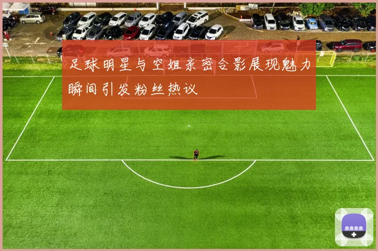 足球明星与空姐亲密合影展现魅力瞬间引发粉丝热议