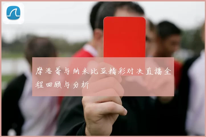 摩洛哥与纳米比亚精彩对决直播全程回顾与分析