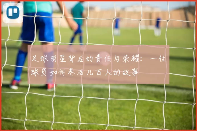 足球明星背后的责任与荣耀：一位球员如何养活几百人的故事