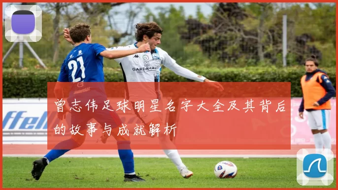 曾志伟足球明星名字大全及其背后的故事与成就解析