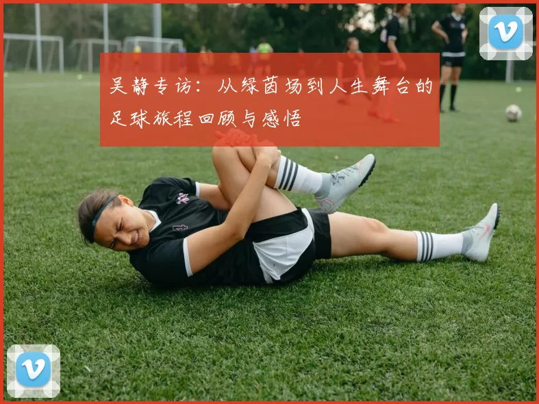 吴静专访：从绿茵场到人生舞台的足球旅程回顾与感悟