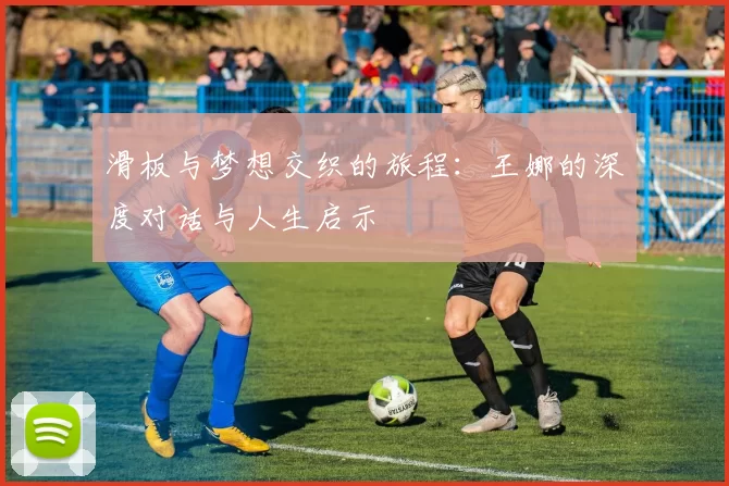 滑板与梦想交织的旅程：王娜的深度对话与人生启示
