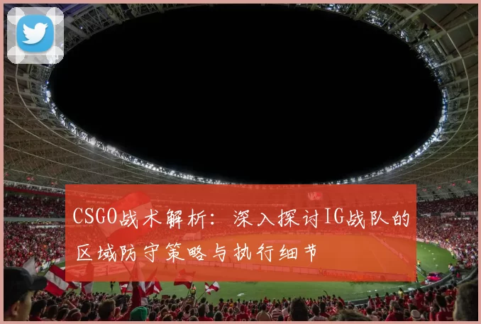 CSGO战术解析：深入探讨IG战队的区域防守策略与执行细节