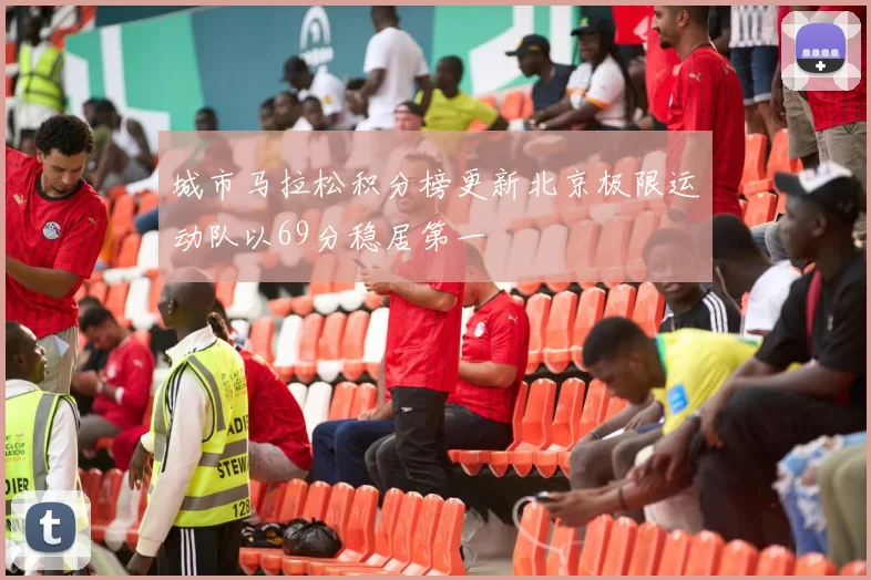城市马拉松积分榜更新北京极限运动队以69分稳居第一