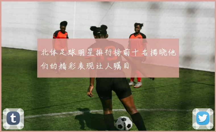 北体足球明星排行榜前十名揭晓他们的精彩表现让人瞩目