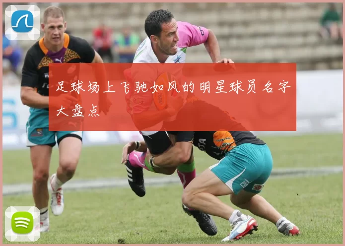 足球场上飞驰如风的明星球员名字大盘点