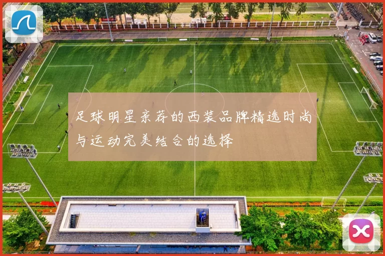 足球明星亲荐的西装品牌精选时尚与运动完美结合的选择