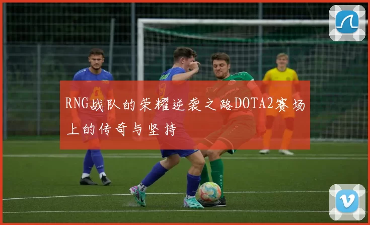 RNG战队的荣耀逆袭之路DOTA2赛场上的传奇与坚持
