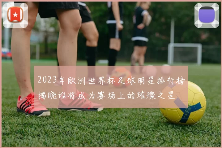 2023年欧洲世界杯足球明星排行榜揭晓谁将成为赛场上的璀璨之星